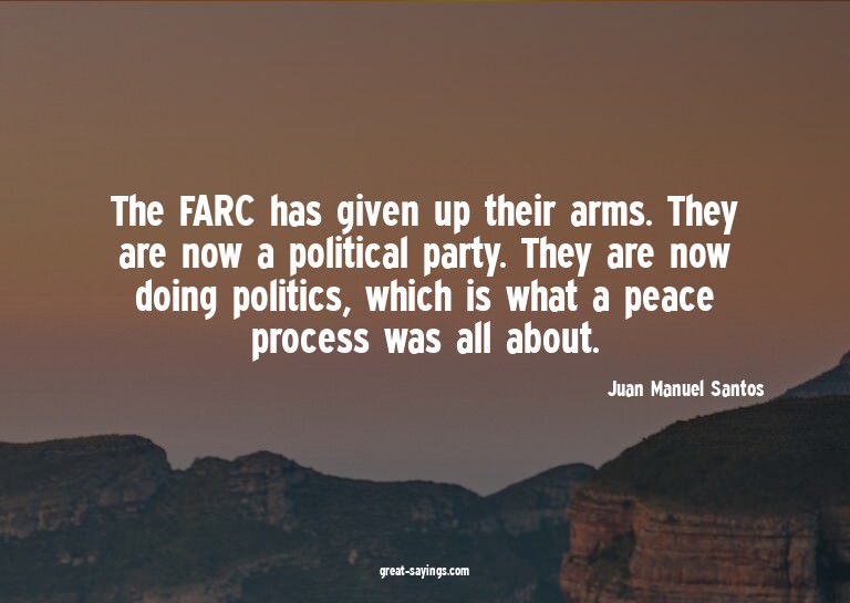 The FARC has given up their arms. They are now a politi