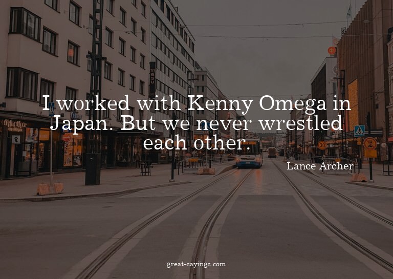 I worked with Kenny Omega in Japan. But we never wrestl