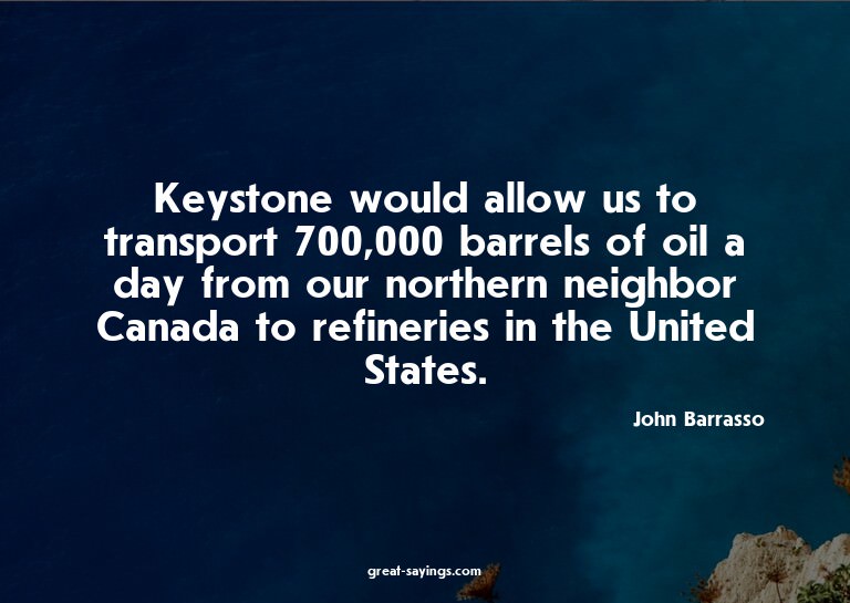 Keystone would allow us to transport 700,000 barrels of