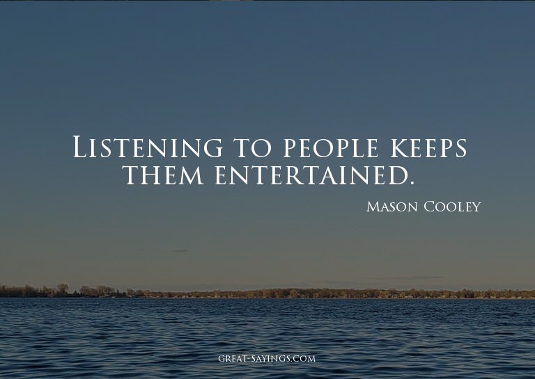 Listening to people keeps them entertained.

