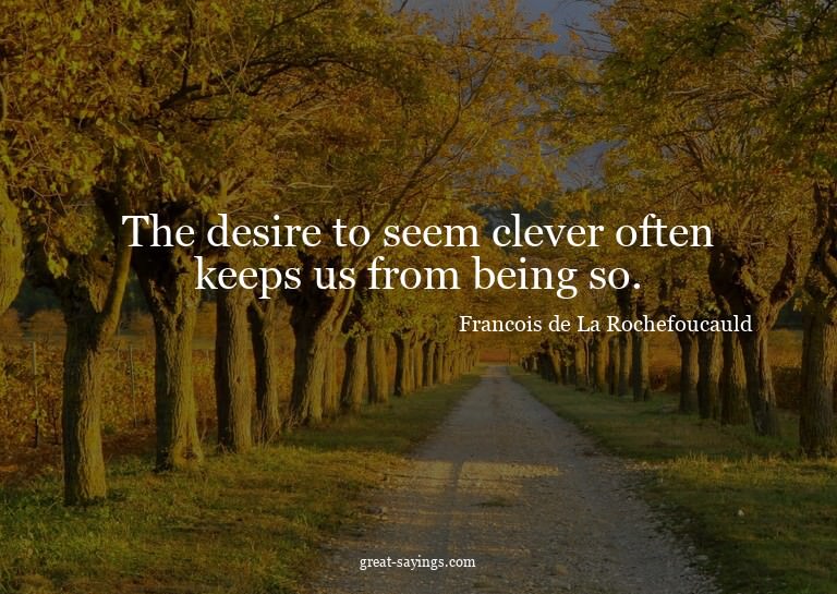 The desire to seem clever often keeps us from being so.