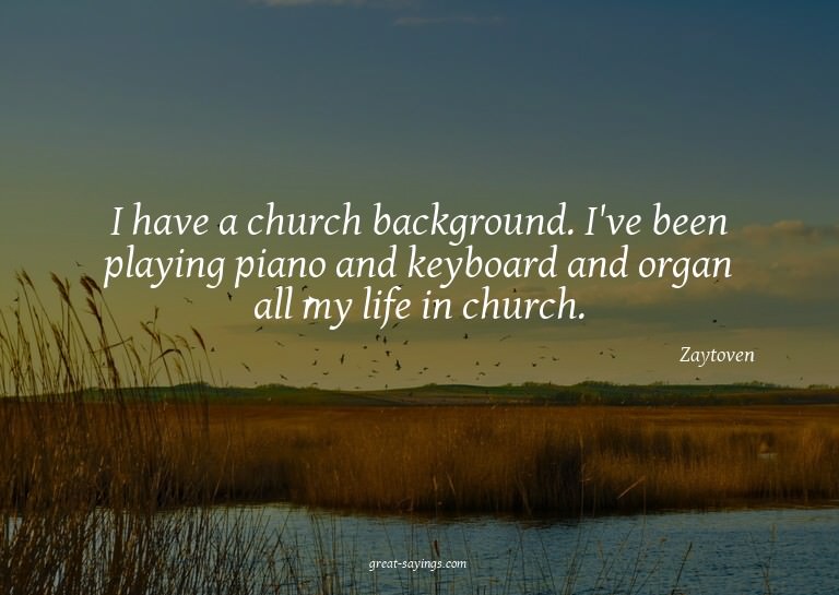 I have a church background. I've been playing piano and