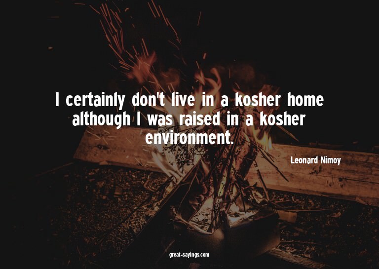 I certainly don't live in a kosher home although I was