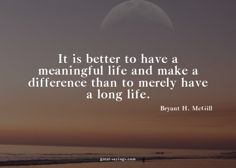 It is better to have a meaningful life and make a diffe