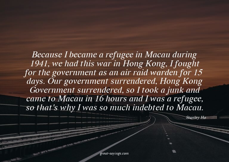 Because I became a refugee in Macau during 1941, we had