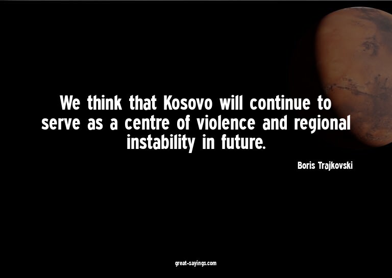We think that Kosovo will continue to serve as a centre