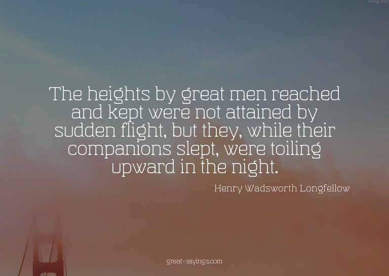 The heights by great men reached and kept were not atta