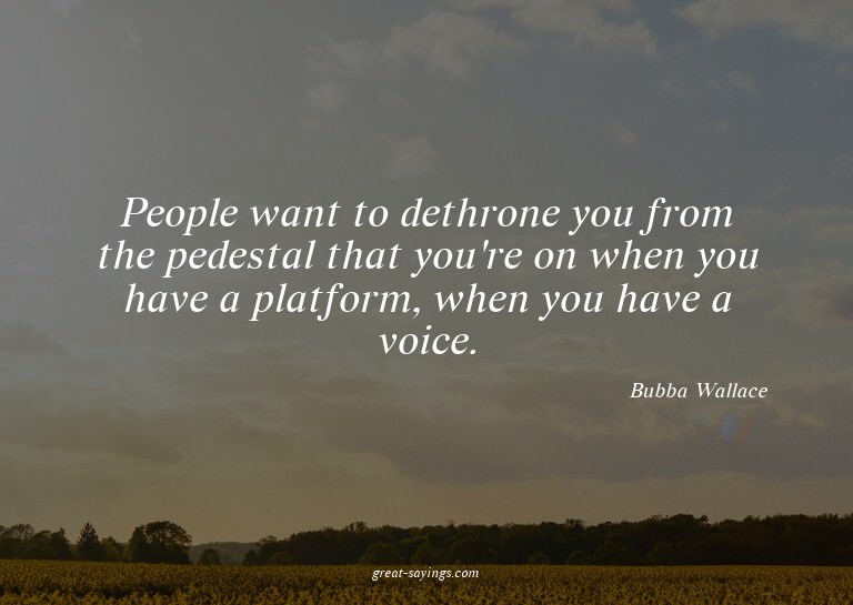 People want to dethrone you from the pedestal that you'