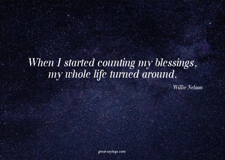 When I started counting my blessings, my whole life tur