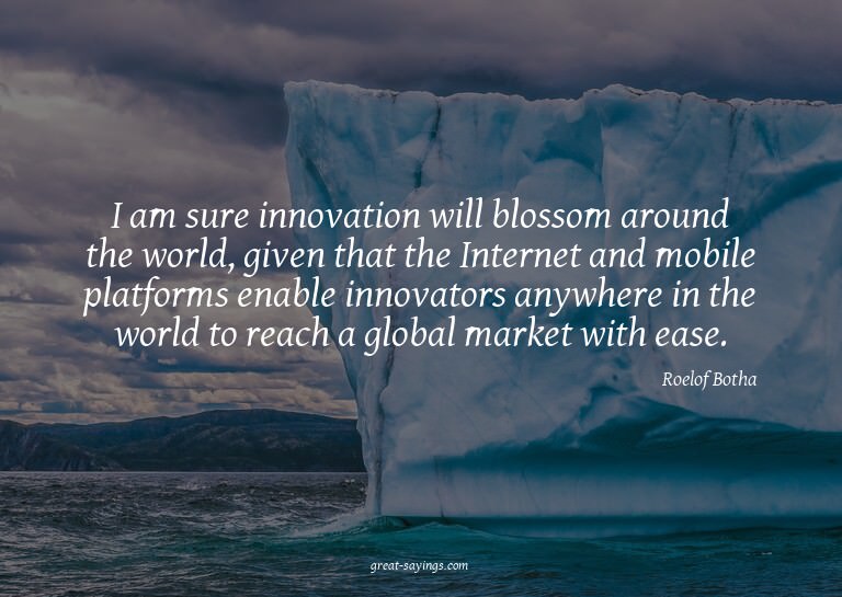 I am sure innovation will blossom around the world, giv