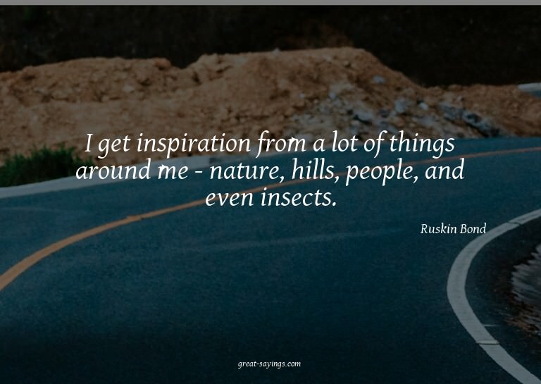 I get inspiration from a lot of things around me - natu