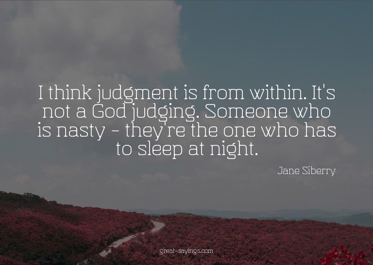 I think judgment is from within. It's not a God judging