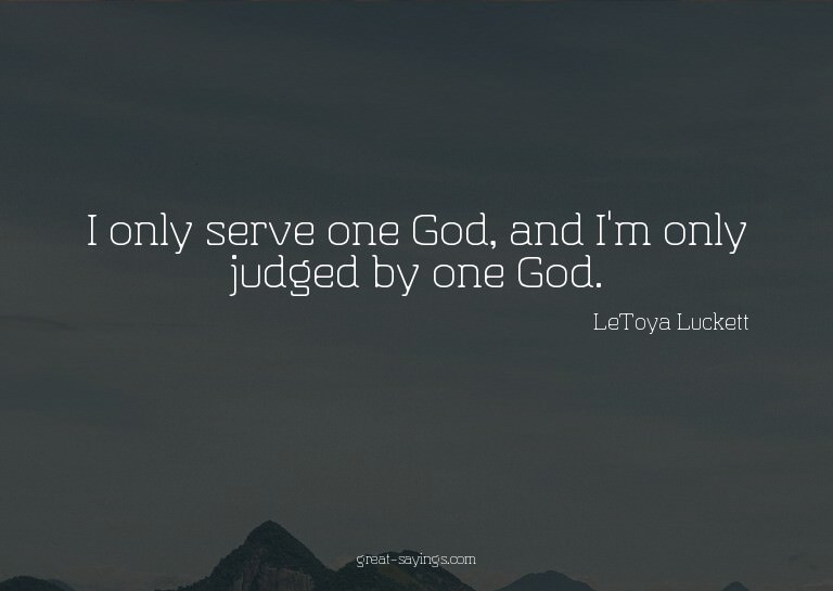 I only serve one God, and I'm only judged by one God.

