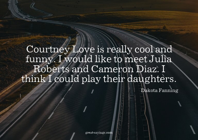 Courtney Love is really cool and funny. I would like to