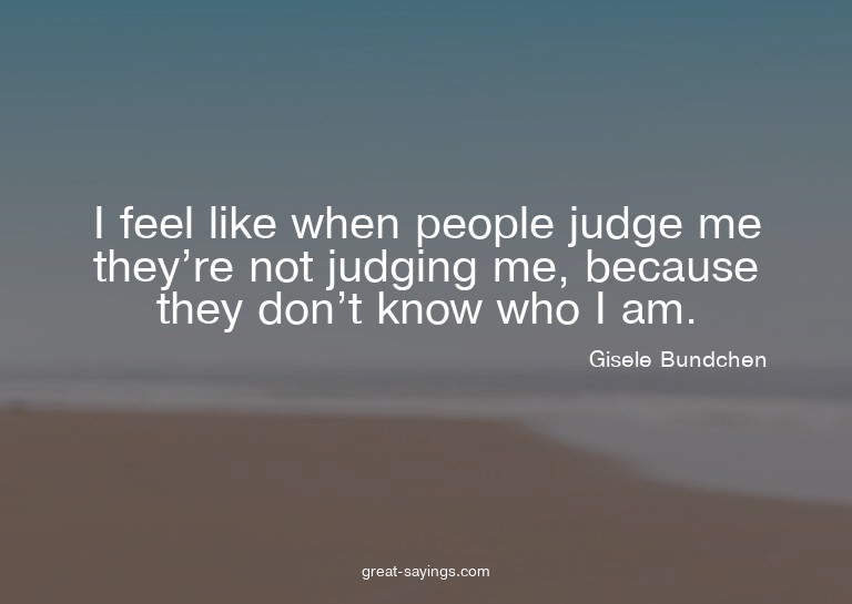 I feel like when people judge me they're not judging me