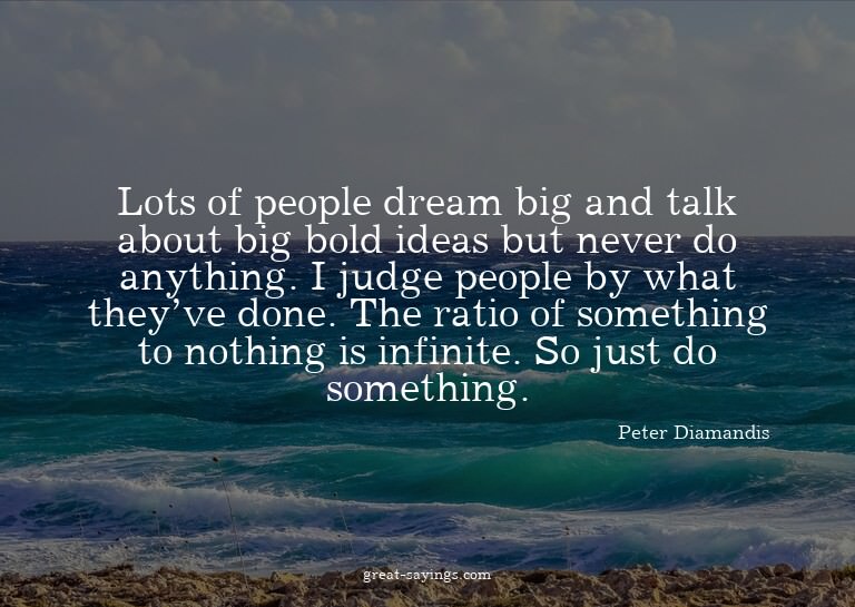 Lots of people dream big and talk about big bold ideas