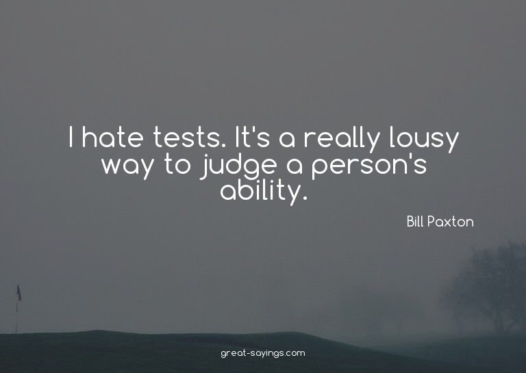 I hate tests. It's a really lousy way to judge a person