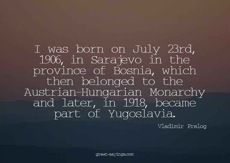 I was born on July 23rd, 1906, in Sarajevo in the provi