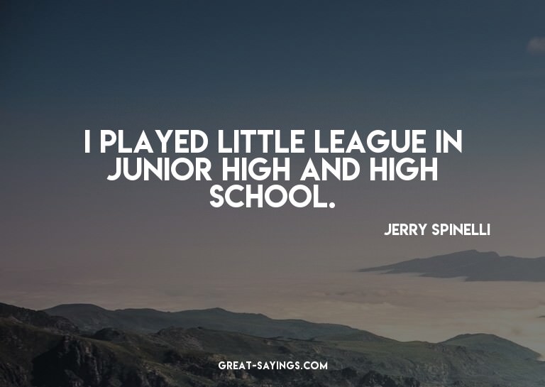 I played Little League in junior high and high school.

