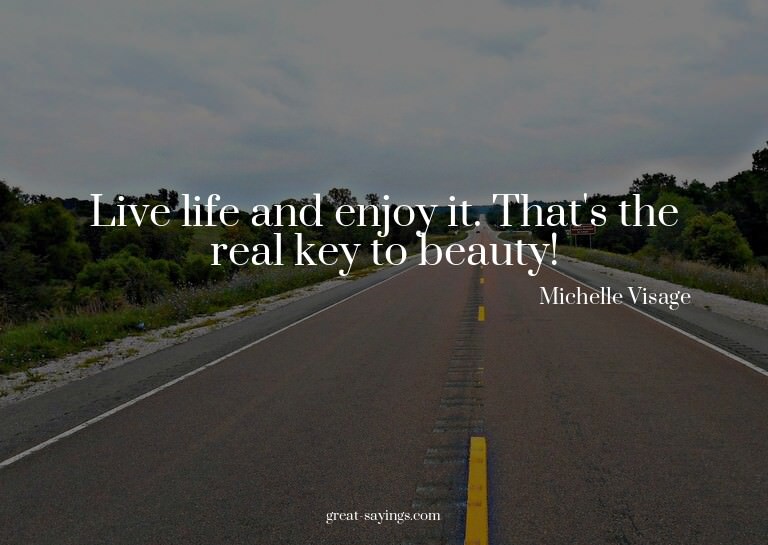 Live life and enjoy it. That's the real key to beauty!

