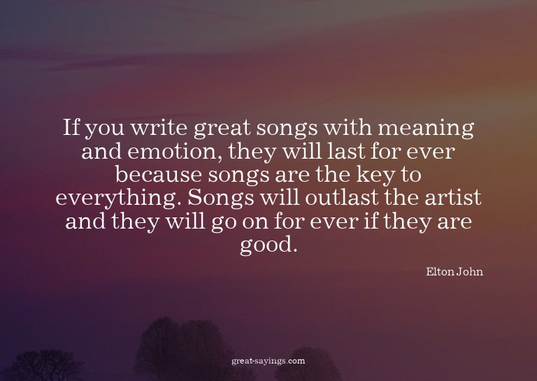 If you write great songs with meaning and emotion, they