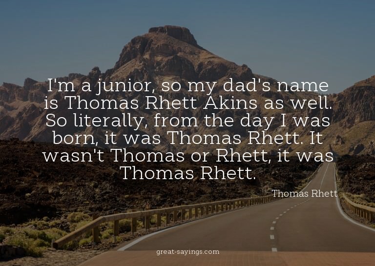 I'm a junior, so my dad's name is Thomas Rhett Akins as