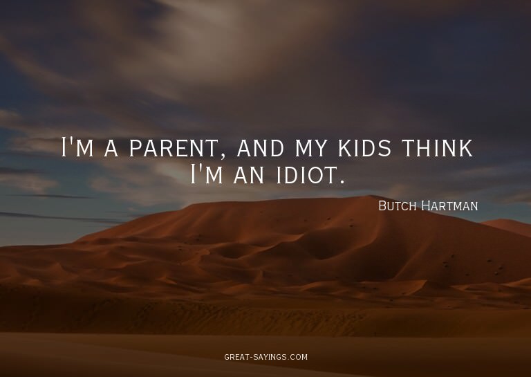 I'm a parent, and my kids think I'm an idiot.

