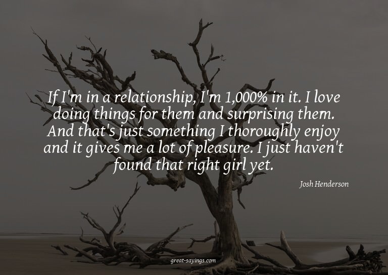 If I'm in a relationship, I'm 1,000% in it. I love doin
