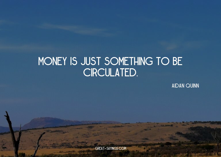 Money is just something to be circulated.


