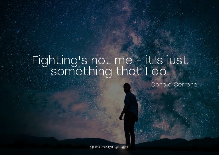 Fighting's not me - it's just something that I do.

