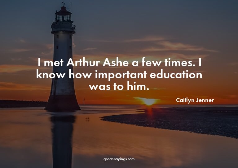 I met Arthur Ashe a few times. I know how important edu