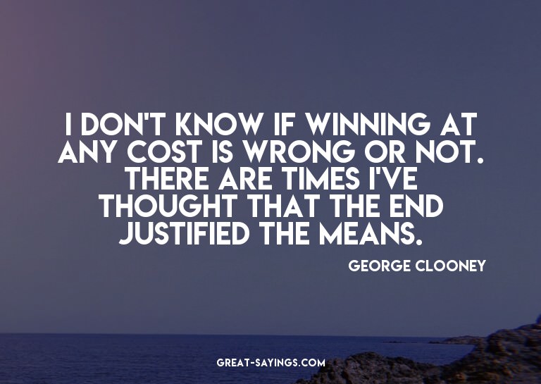 I don't know if winning at any cost is wrong or not. Th