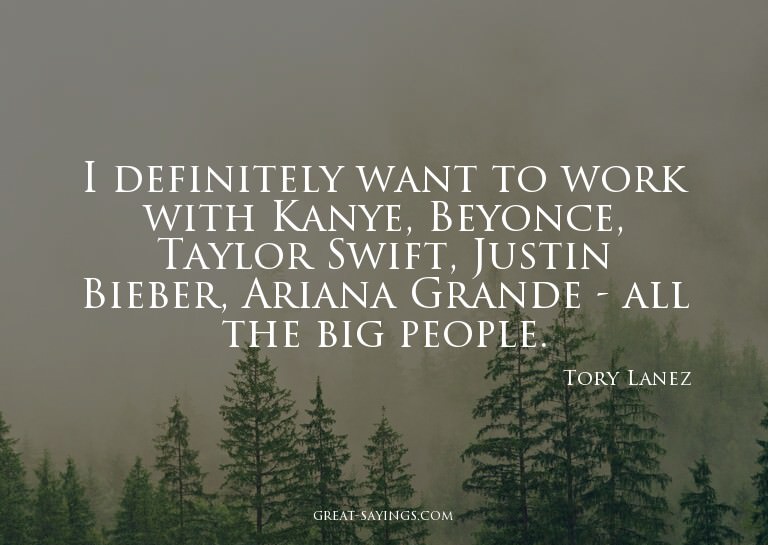 I definitely want to work with Kanye, Beyonce, Taylor S