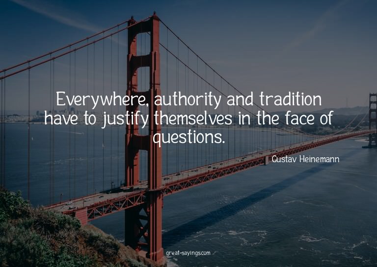 Everywhere, authority and tradition have to justify the