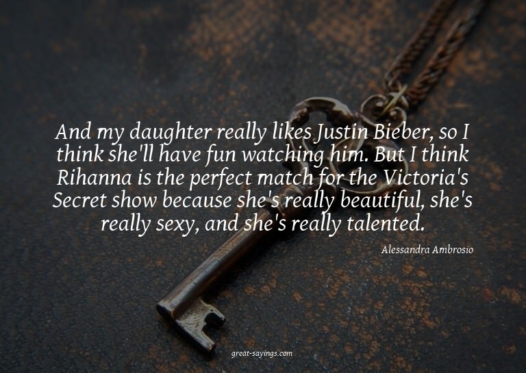 And my daughter really likes Justin Bieber, so I think