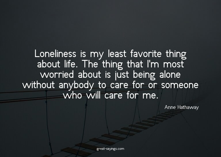 Loneliness is my least favorite thing about life. The t