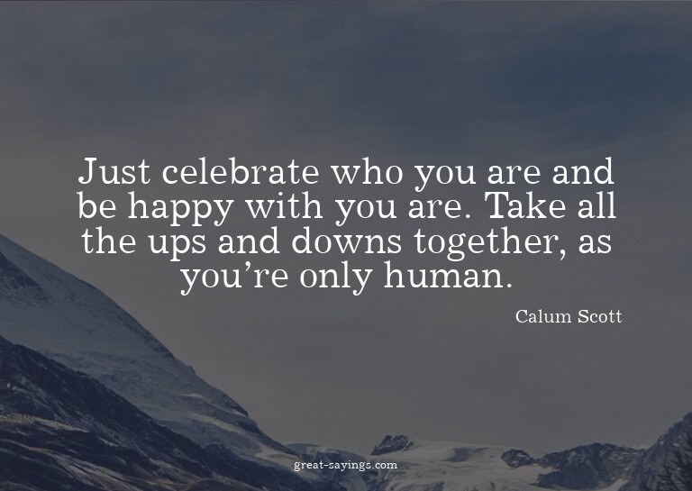 Just celebrate who you are and be happy with you are. T
