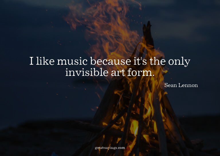 I like music because it's the only invisible art form.

