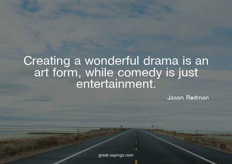 Creating a wonderful drama is an art form, while comedy