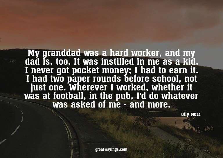 My granddad was a hard worker, and my dad is, too. It w
