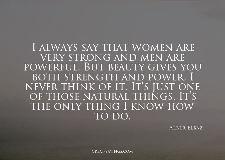 I always say that women are very strong and men are pow