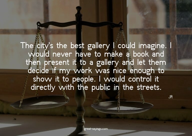The city's the best gallery I could imagine. I would ne