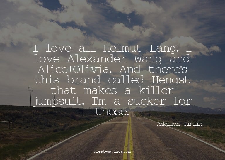 I love all Helmut Lang. I love Alexander Wang and Alice