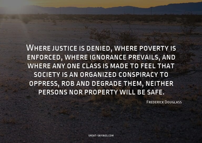 Where justice is denied, where poverty is enforced, whe