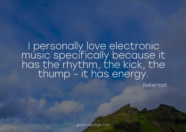 I personally love electronic music specifically because
