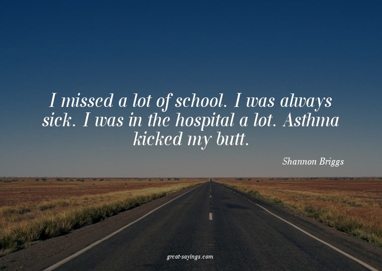 I missed a lot of school. I was always sick. I was in t