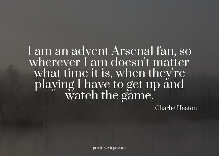 I am an advent Arsenal fan, so wherever I am doesn't ma