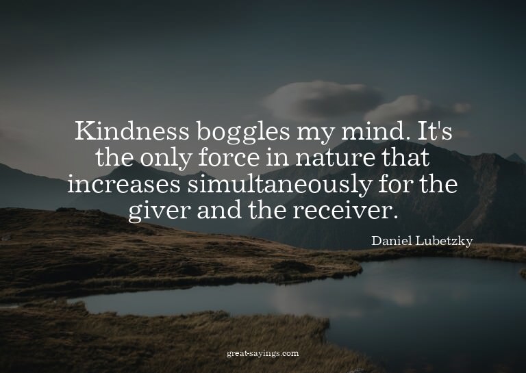 Kindness boggles my mind. It's the only force in nature