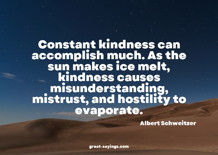 Constant kindness can accomplish much. As the sun makes