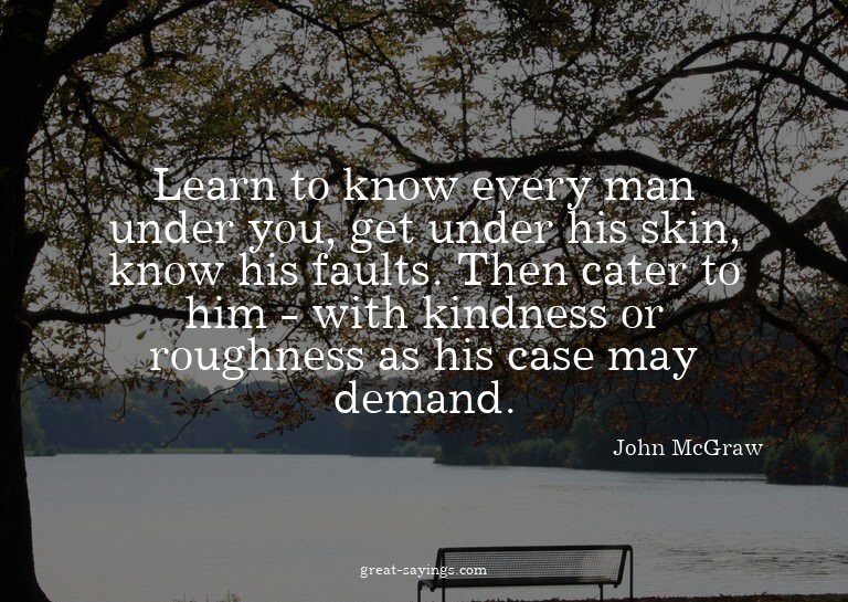 Learn to know every man under you, get under his skin,